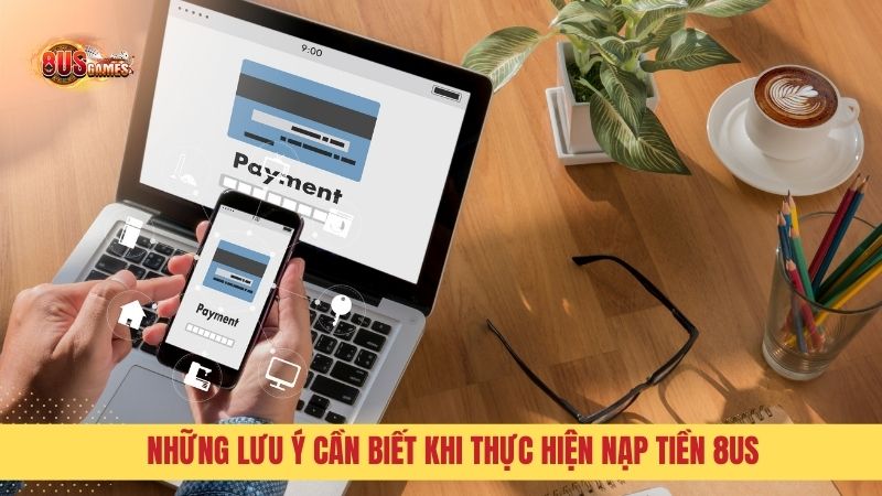 Những lưu ý cần biết khi thực hiện nạp tiền 8US