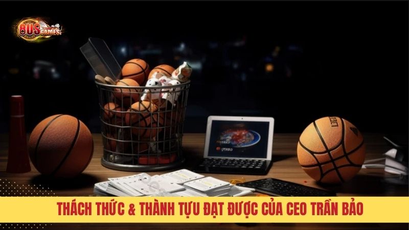 Thách thức & thành tựu đạt được của CEO Trần Bảo